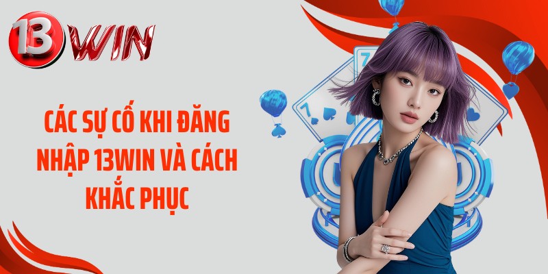 Các sự cố khi đăng nhập 13WIN và cách khắc phục